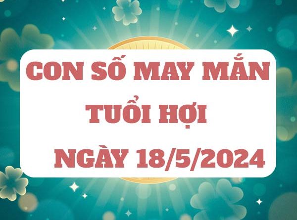 Dự đoán con số may mắn tuổi Hợi ngày 18/5/2024