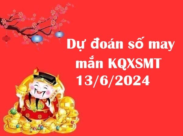 Dự đoán số may mắn KQXSMT 13/6/2024